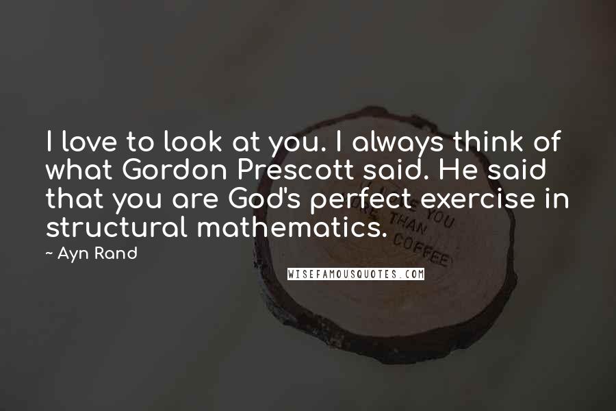Ayn Rand Quotes: I love to look at you. I always think of what Gordon Prescott said. He said that you are God's perfect exercise in structural mathematics.