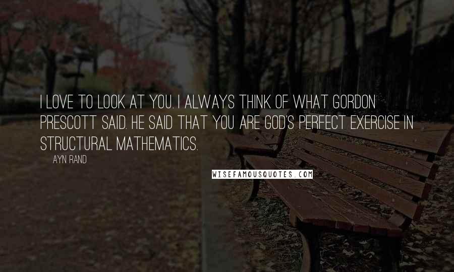 Ayn Rand Quotes: I love to look at you. I always think of what Gordon Prescott said. He said that you are God's perfect exercise in structural mathematics.