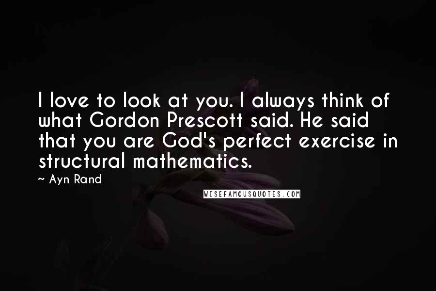 Ayn Rand Quotes: I love to look at you. I always think of what Gordon Prescott said. He said that you are God's perfect exercise in structural mathematics.