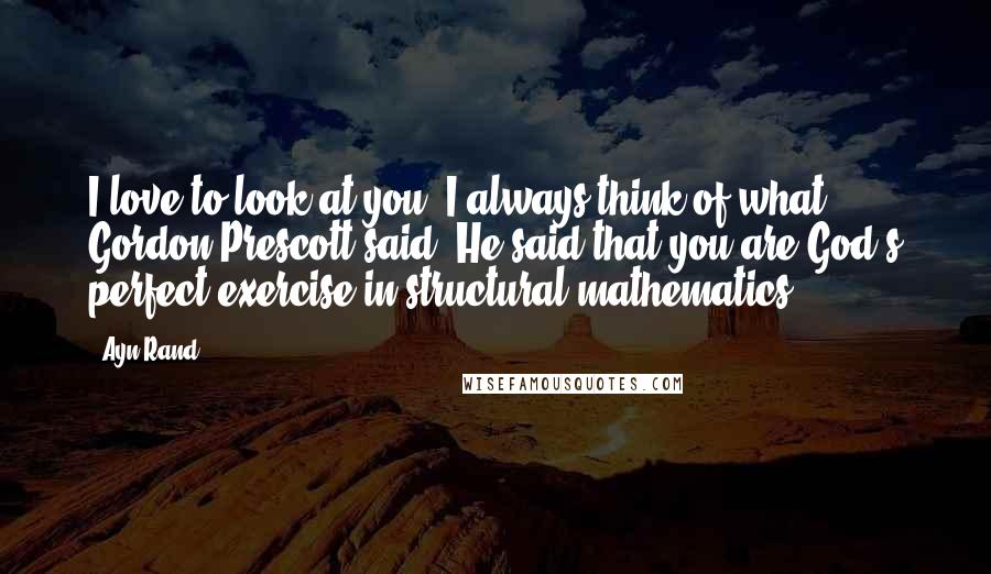 Ayn Rand Quotes: I love to look at you. I always think of what Gordon Prescott said. He said that you are God's perfect exercise in structural mathematics.