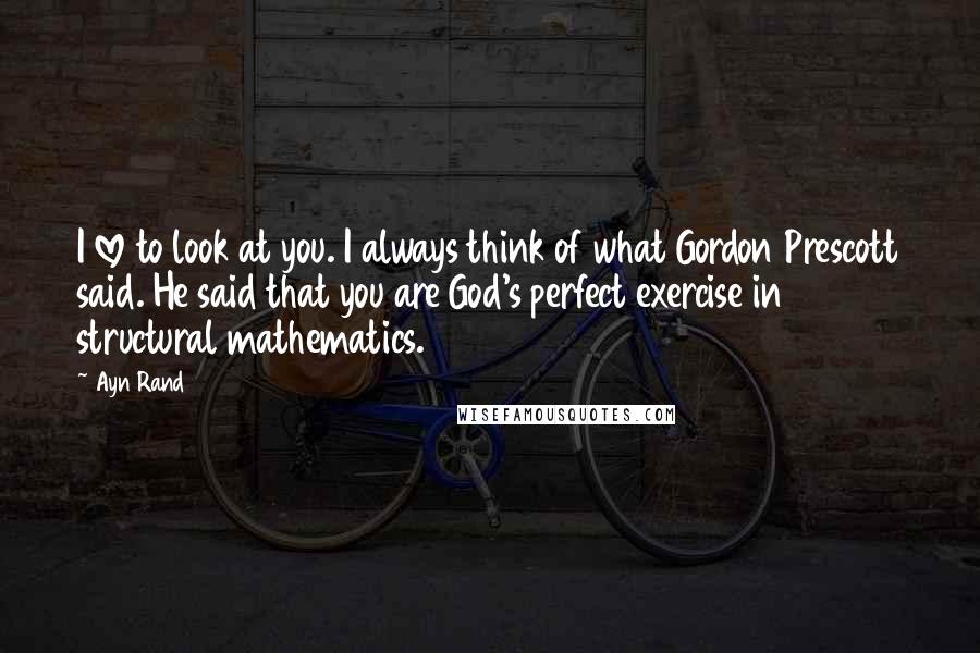 Ayn Rand Quotes: I love to look at you. I always think of what Gordon Prescott said. He said that you are God's perfect exercise in structural mathematics.