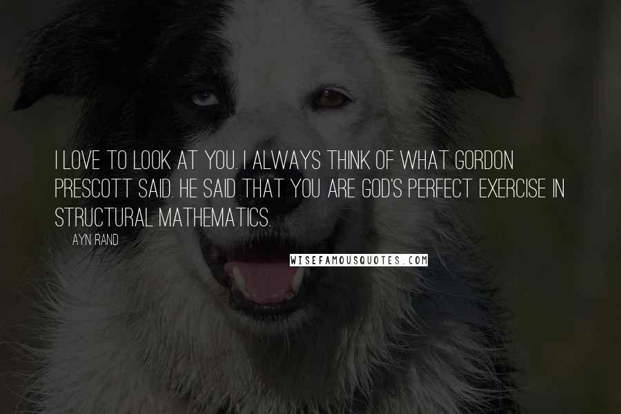 Ayn Rand Quotes: I love to look at you. I always think of what Gordon Prescott said. He said that you are God's perfect exercise in structural mathematics.