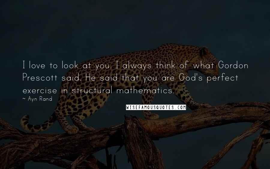 Ayn Rand Quotes: I love to look at you. I always think of what Gordon Prescott said. He said that you are God's perfect exercise in structural mathematics.