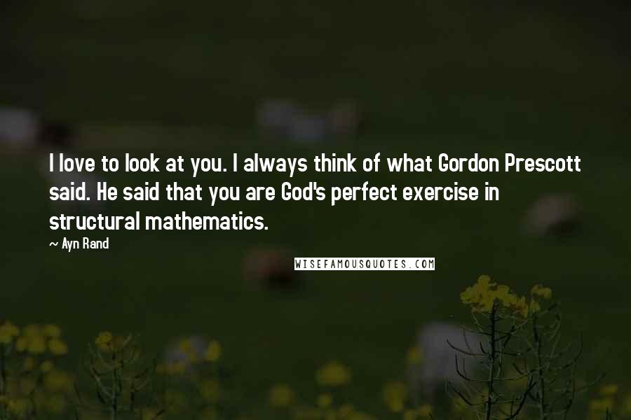 Ayn Rand Quotes: I love to look at you. I always think of what Gordon Prescott said. He said that you are God's perfect exercise in structural mathematics.