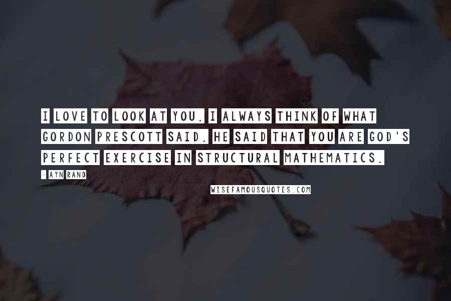 Ayn Rand Quotes: I love to look at you. I always think of what Gordon Prescott said. He said that you are God's perfect exercise in structural mathematics.