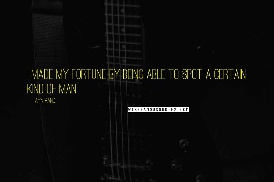 Ayn Rand Quotes: I made my fortune by being able to spot a certain kind of man.