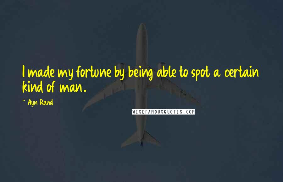 Ayn Rand Quotes: I made my fortune by being able to spot a certain kind of man.