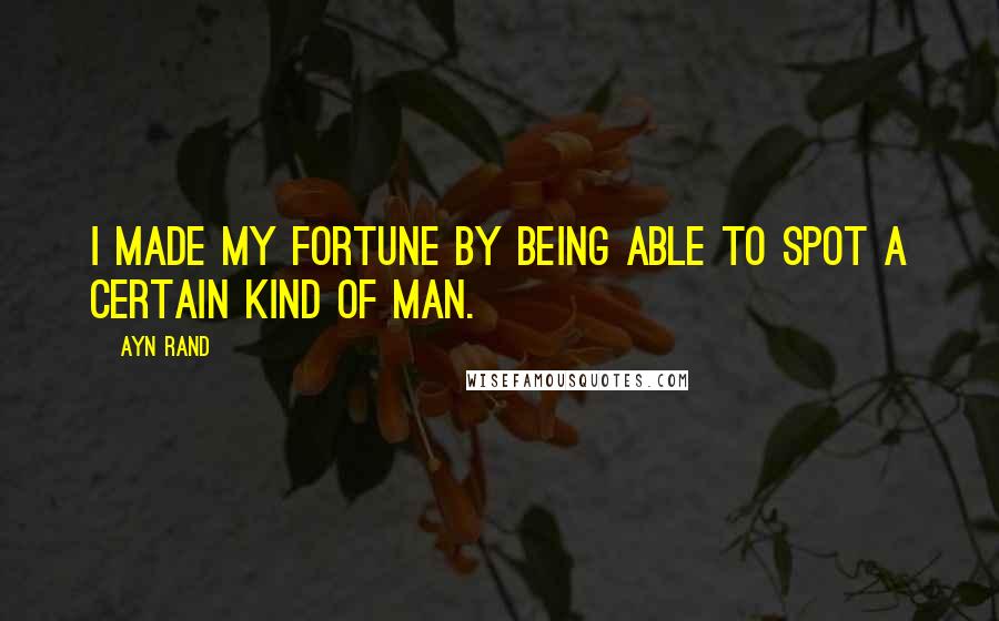 Ayn Rand Quotes: I made my fortune by being able to spot a certain kind of man.