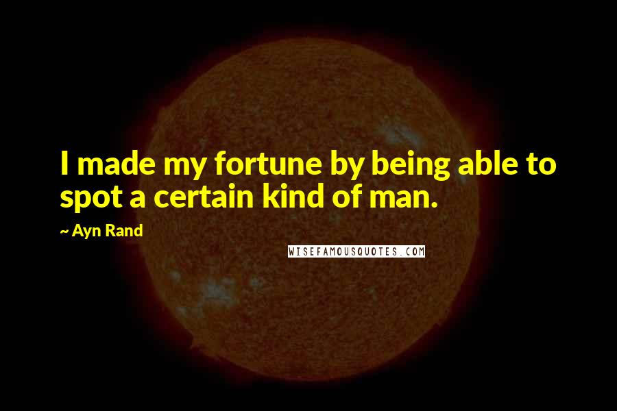 Ayn Rand Quotes: I made my fortune by being able to spot a certain kind of man.