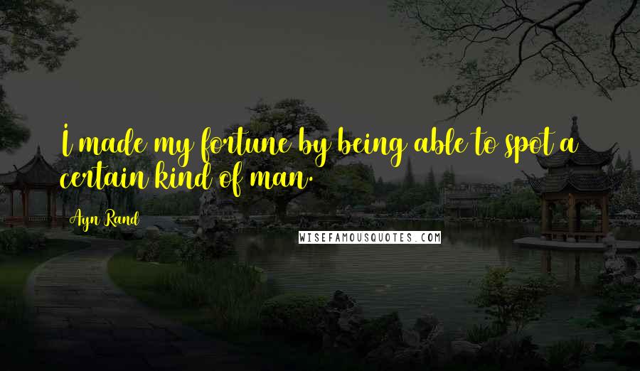 Ayn Rand Quotes: I made my fortune by being able to spot a certain kind of man.