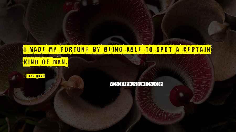 Ayn Rand Quotes: I made my fortune by being able to spot a certain kind of man.
