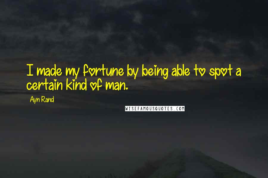 Ayn Rand Quotes: I made my fortune by being able to spot a certain kind of man.