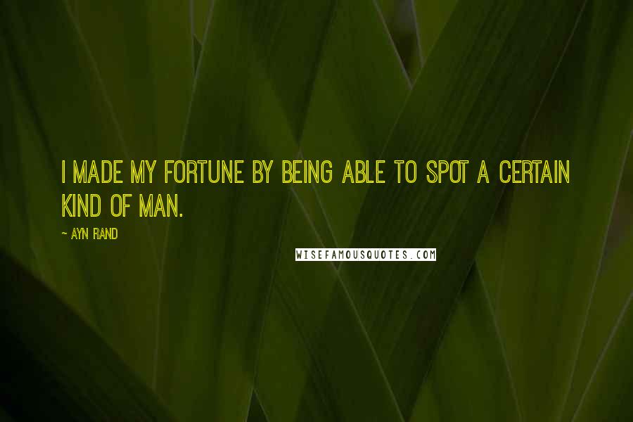 Ayn Rand Quotes: I made my fortune by being able to spot a certain kind of man.