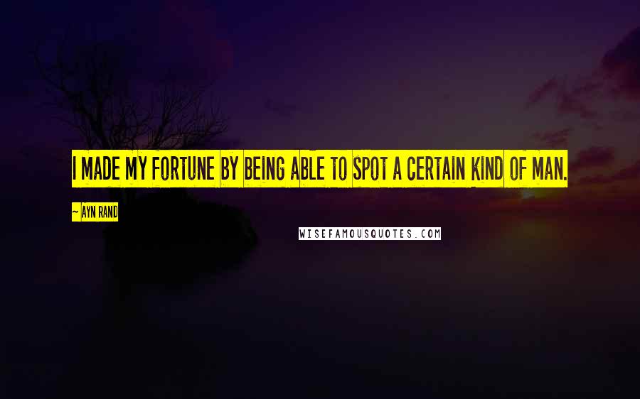Ayn Rand Quotes: I made my fortune by being able to spot a certain kind of man.