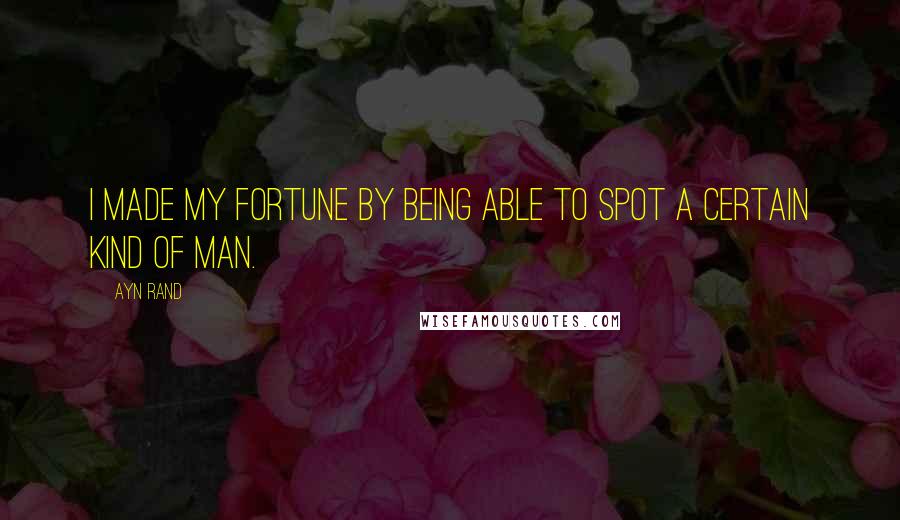 Ayn Rand Quotes: I made my fortune by being able to spot a certain kind of man.