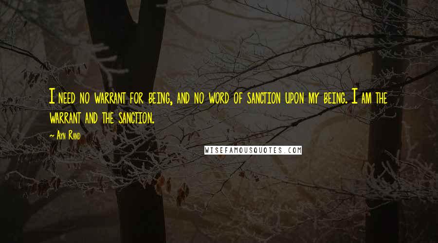 Ayn Rand Quotes: I need no warrant for being, and no word of sanction upon my being. I am the warrant and the sanction.