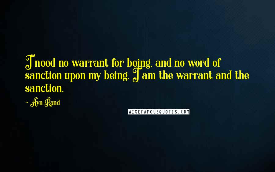 Ayn Rand Quotes: I need no warrant for being, and no word of sanction upon my being. I am the warrant and the sanction.