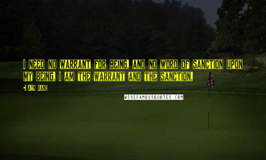 Ayn Rand Quotes: I need no warrant for being, and no word of sanction upon my being. I am the warrant and the sanction.