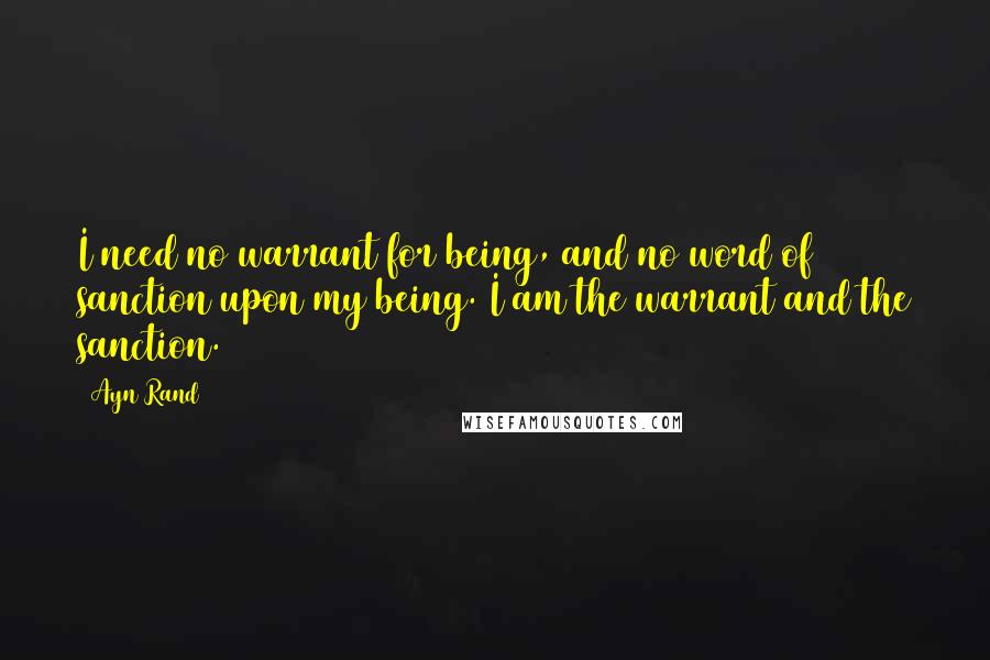 Ayn Rand Quotes: I need no warrant for being, and no word of sanction upon my being. I am the warrant and the sanction.