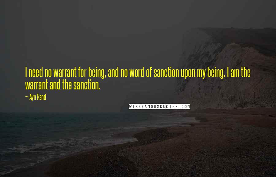 Ayn Rand Quotes: I need no warrant for being, and no word of sanction upon my being. I am the warrant and the sanction.