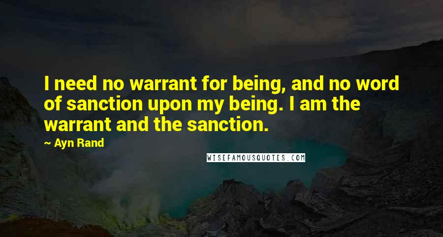 Ayn Rand Quotes: I need no warrant for being, and no word of sanction upon my being. I am the warrant and the sanction.