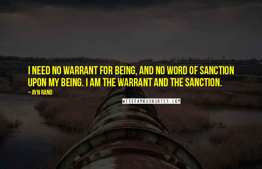 Ayn Rand Quotes: I need no warrant for being, and no word of sanction upon my being. I am the warrant and the sanction.