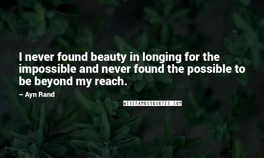 Ayn Rand Quotes: I never found beauty in longing for the impossible and never found the possible to be beyond my reach.