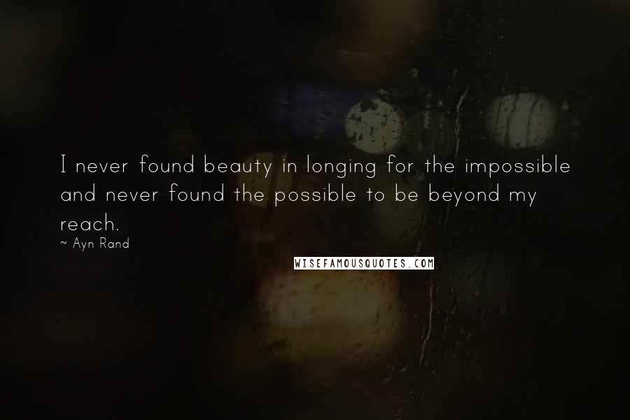 Ayn Rand Quotes: I never found beauty in longing for the impossible and never found the possible to be beyond my reach.