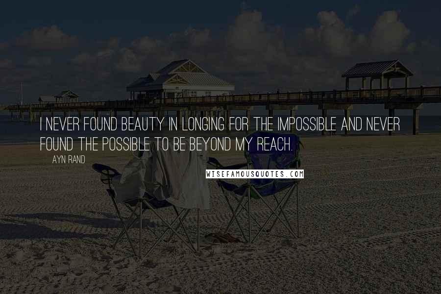 Ayn Rand Quotes: I never found beauty in longing for the impossible and never found the possible to be beyond my reach.