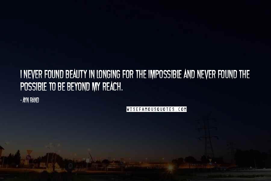 Ayn Rand Quotes: I never found beauty in longing for the impossible and never found the possible to be beyond my reach.