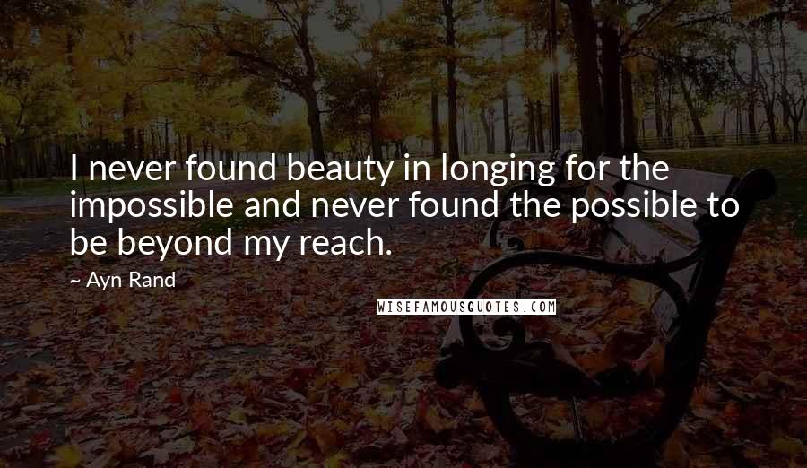 Ayn Rand Quotes: I never found beauty in longing for the impossible and never found the possible to be beyond my reach.