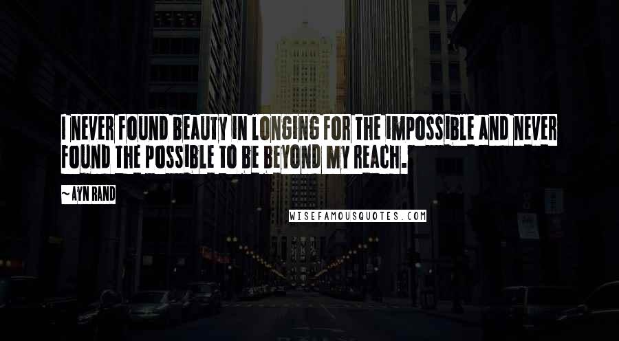 Ayn Rand Quotes: I never found beauty in longing for the impossible and never found the possible to be beyond my reach.