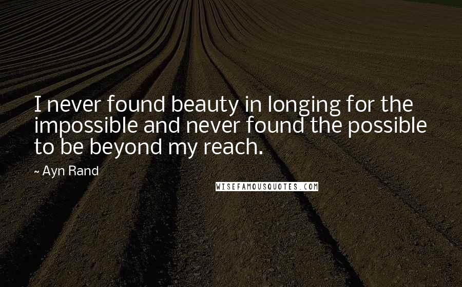 Ayn Rand Quotes: I never found beauty in longing for the impossible and never found the possible to be beyond my reach.