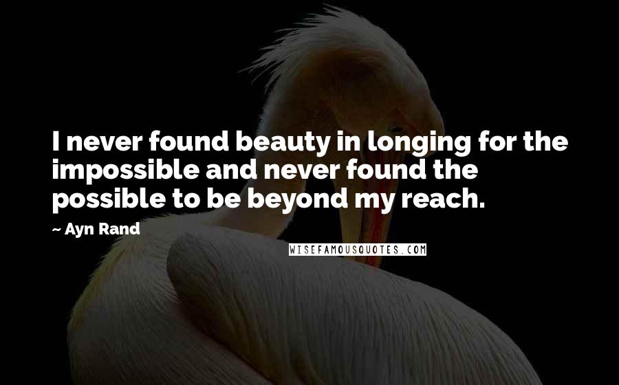 Ayn Rand Quotes: I never found beauty in longing for the impossible and never found the possible to be beyond my reach.