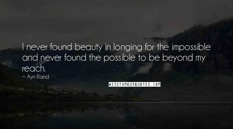 Ayn Rand Quotes: I never found beauty in longing for the impossible and never found the possible to be beyond my reach.