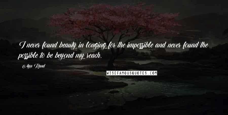 Ayn Rand Quotes: I never found beauty in longing for the impossible and never found the possible to be beyond my reach.