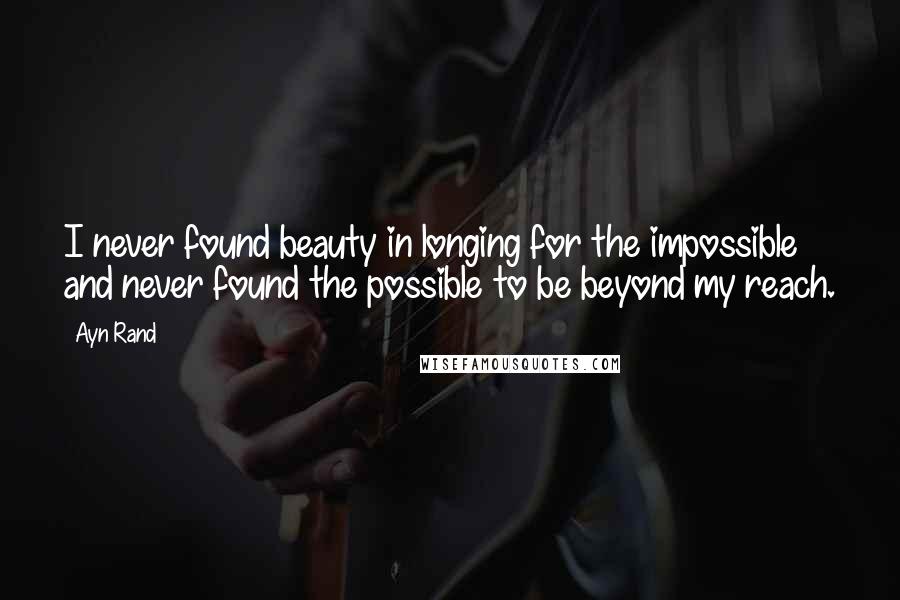 Ayn Rand Quotes: I never found beauty in longing for the impossible and never found the possible to be beyond my reach.