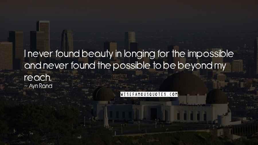 Ayn Rand Quotes: I never found beauty in longing for the impossible and never found the possible to be beyond my reach.