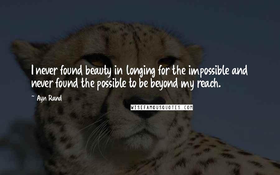 Ayn Rand Quotes: I never found beauty in longing for the impossible and never found the possible to be beyond my reach.