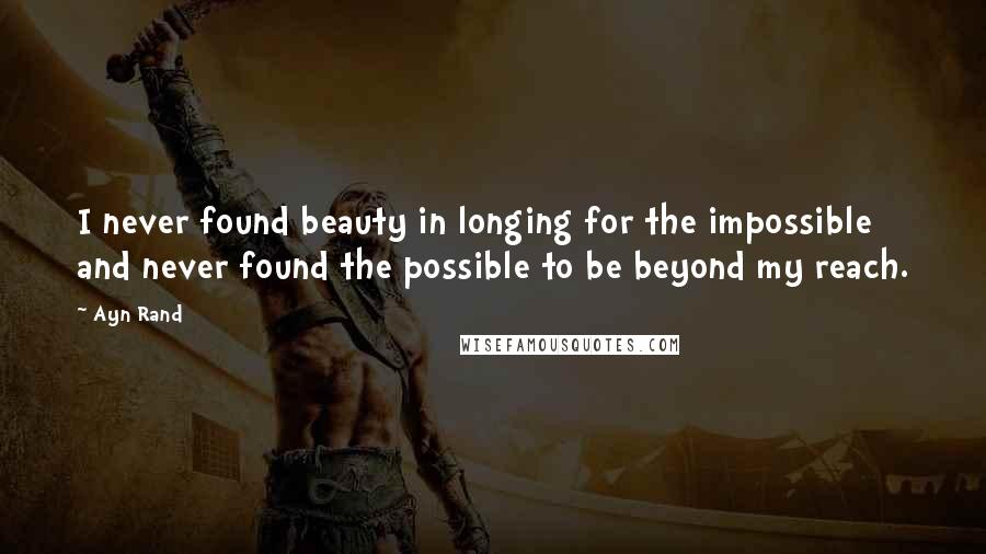 Ayn Rand Quotes: I never found beauty in longing for the impossible and never found the possible to be beyond my reach.