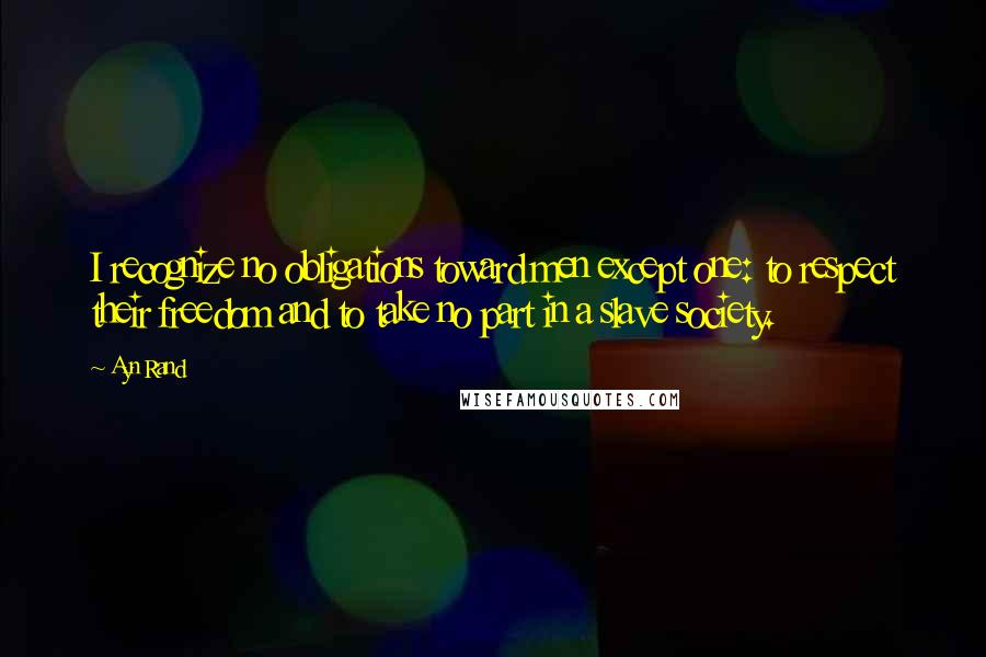 Ayn Rand Quotes: I recognize no obligations toward men except one: to respect their freedom and to take no part in a slave society.