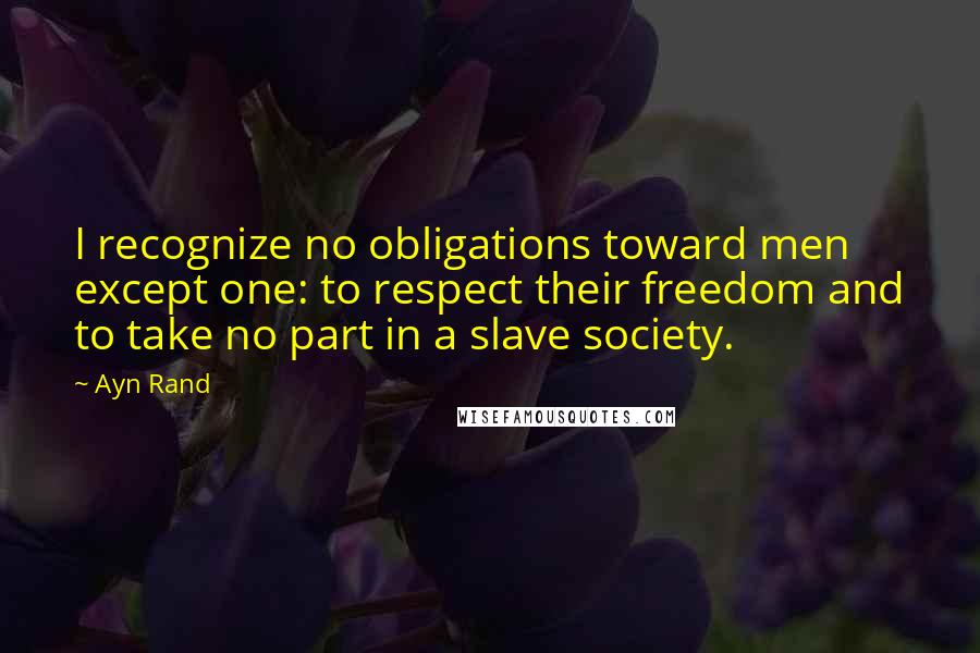 Ayn Rand Quotes: I recognize no obligations toward men except one: to respect their freedom and to take no part in a slave society.