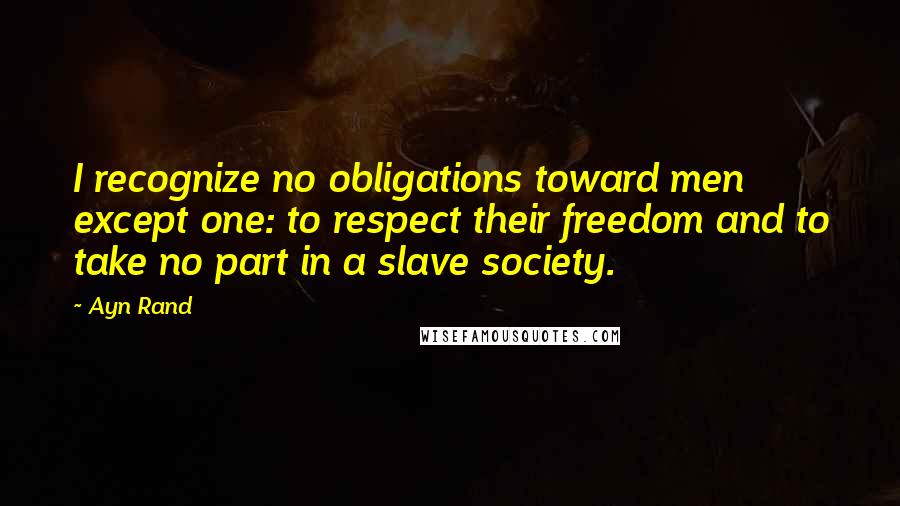 Ayn Rand Quotes: I recognize no obligations toward men except one: to respect their freedom and to take no part in a slave society.