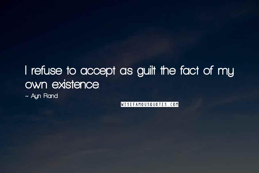 Ayn Rand Quotes: I refuse to accept as guilt the fact of my own existence.