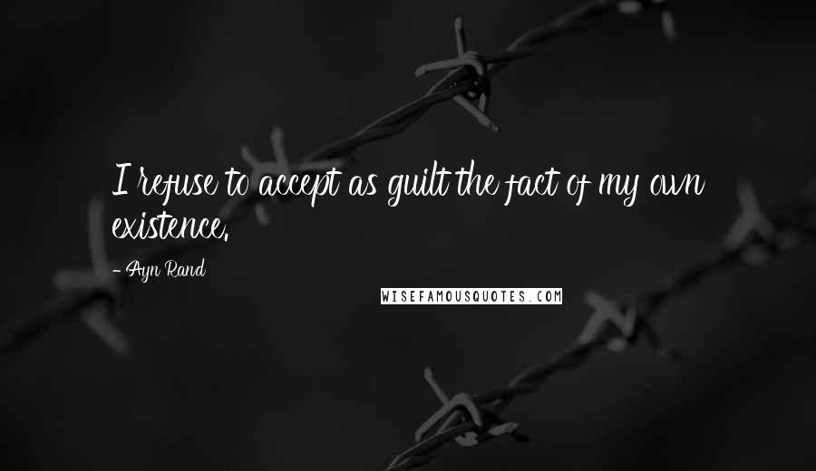 Ayn Rand Quotes: I refuse to accept as guilt the fact of my own existence.