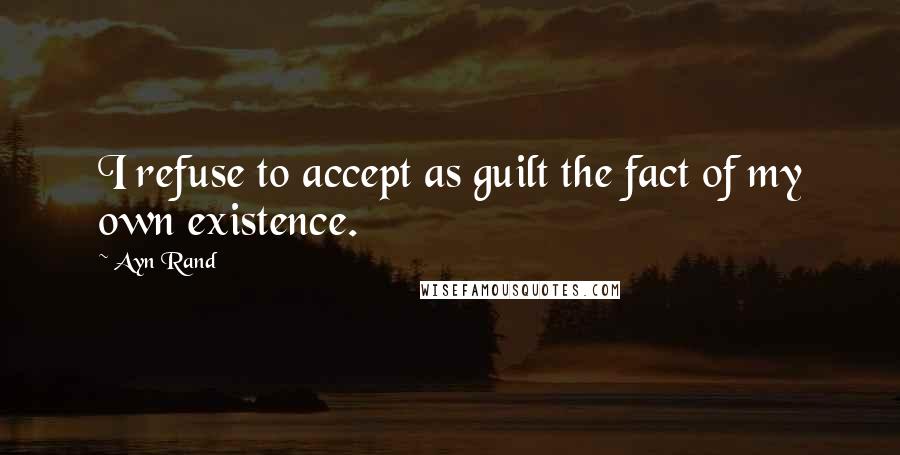 Ayn Rand Quotes: I refuse to accept as guilt the fact of my own existence.