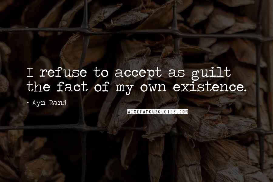 Ayn Rand Quotes: I refuse to accept as guilt the fact of my own existence.