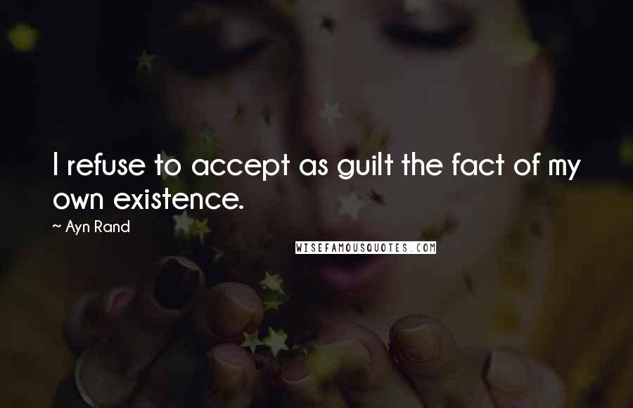 Ayn Rand Quotes: I refuse to accept as guilt the fact of my own existence.