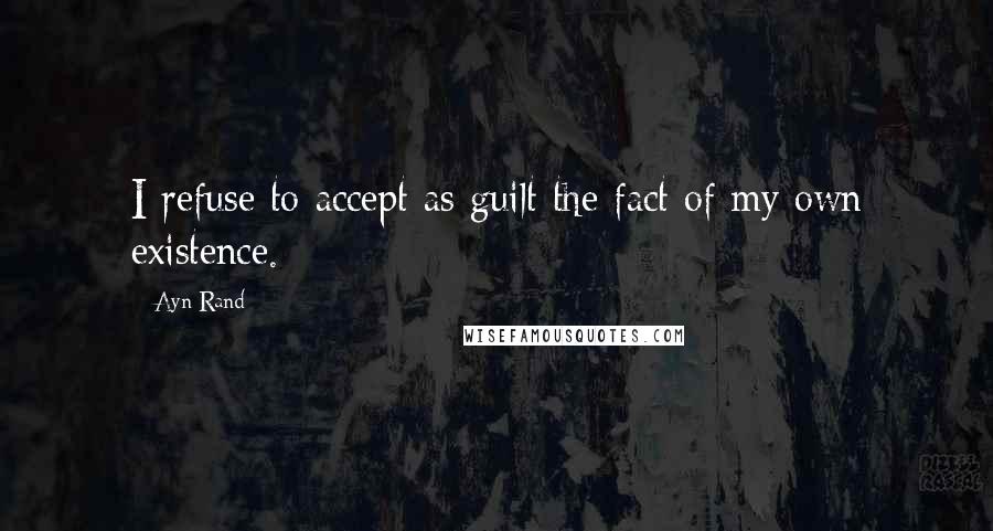 Ayn Rand Quotes: I refuse to accept as guilt the fact of my own existence.