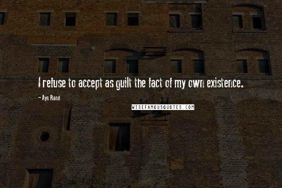 Ayn Rand Quotes: I refuse to accept as guilt the fact of my own existence.